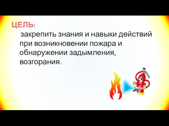 ЦЕЛЬ: закрепить знания и навыки действий при возникновении пожара и обнаружении задымления, возгорания.