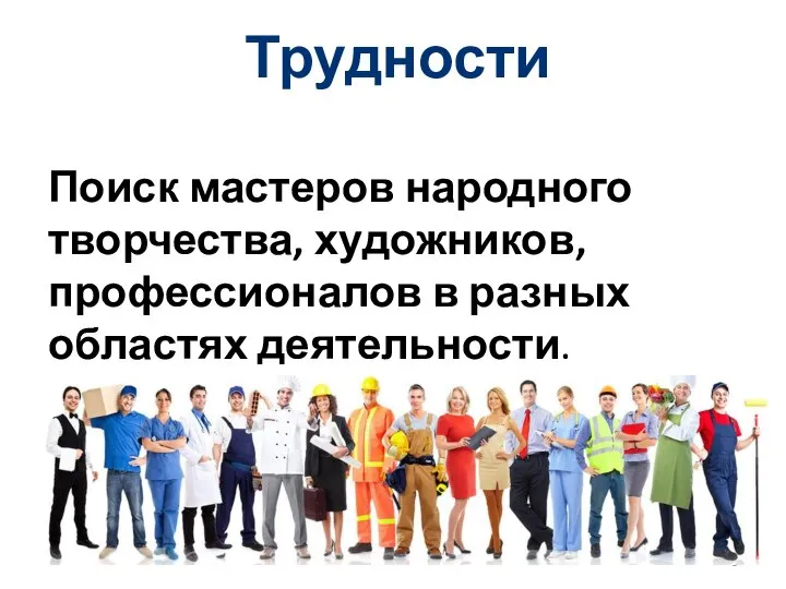 Трудности Поиск мастеров народного творчества, художников, профессионалов в разных областях деятельности.