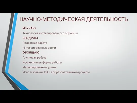 НАУЧНО-МЕТОДИЧЕСКАЯ ДЕЯТЕЛЬНОСТЬ ИЗУЧАЮ Технология интегрированного обучения ВНЕДРЯЮ Проектная работа Интегрированные уроки