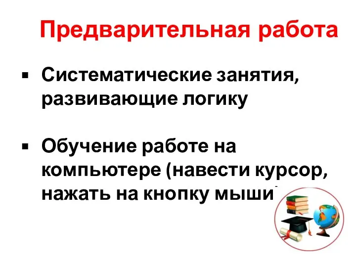 Систематические занятия, развивающие логику Обучение работе на компьютере (навести курсор, нажать на кнопку мыши) Предварительная работа