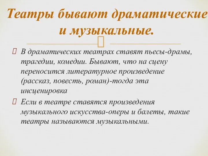 Театры бывают драматические и музыкальные. В драматических театрах ставят пьесы-драмы, трагедии,