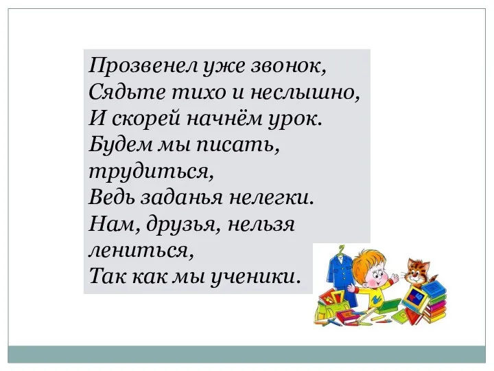 Прозвенел уже звонок, Сядьте тихо и неслышно, И скорей начнём урок.