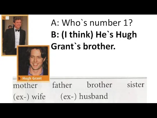 A: Who`s number 1? B: (I think) He`s Hugh Grant`s brother.