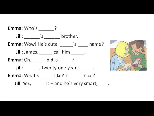 Emma: Who`s ______? Jill: ______`s ______ brother. Emma: Wow! He`s cute.