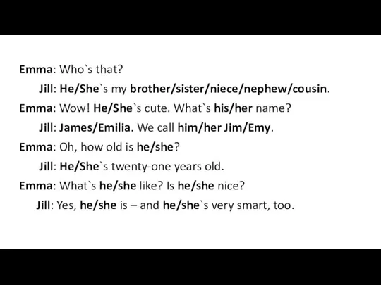Emma: Who`s that? Jill: He/She`s my brother/sister/niece/nephew/cousin. Emma: Wow! He/She`s cute.