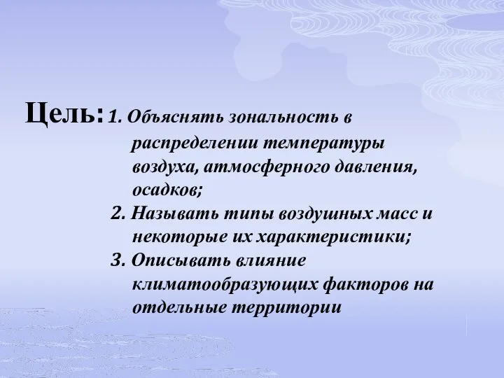 Цель: 1. Объяснять зональность в распределении температуры воздуха, атмосферного давления, осадков;