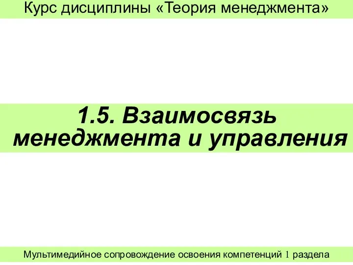 1.5. Взаимосвязь менеджмента и управления Курс дисциплины «Теория менеджмента» Мультимедийное сопровождение освоения компетенций 1 раздела