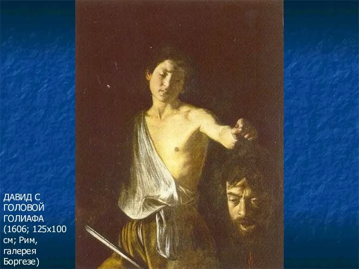 ДАВИД С ГОЛОВОЙ ГОЛИАФА (1606; 125х100 см; Рим, галерея Боргезе)