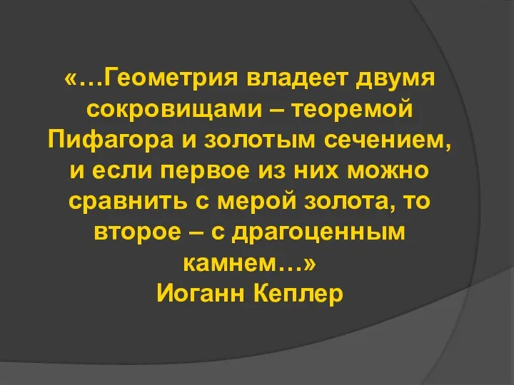 «…Геометрия владеет двумя сокровищами – теоремой Пифагора и золотым сечением, и