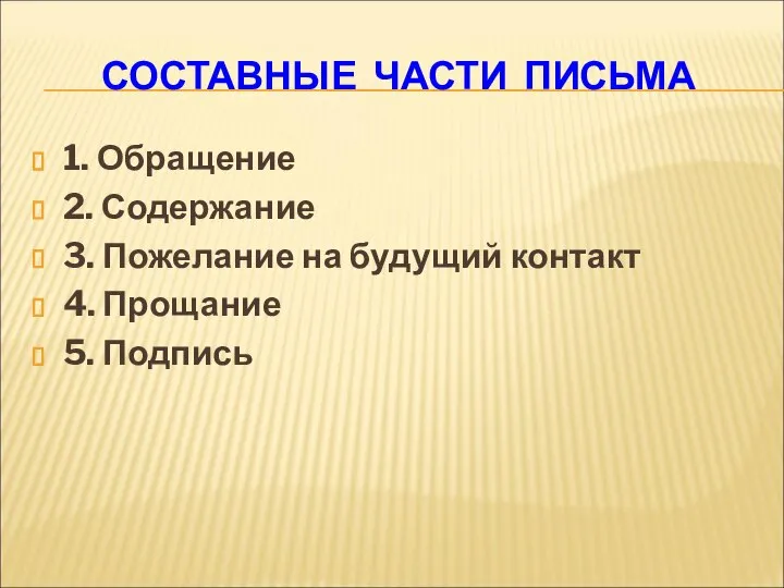 СОСТАВНЫЕ ЧАСТИ ПИСЬМА 1. Обращение 2. Содержание 3. Пожелание на будущий контакт 4. Прощание 5. Подпись