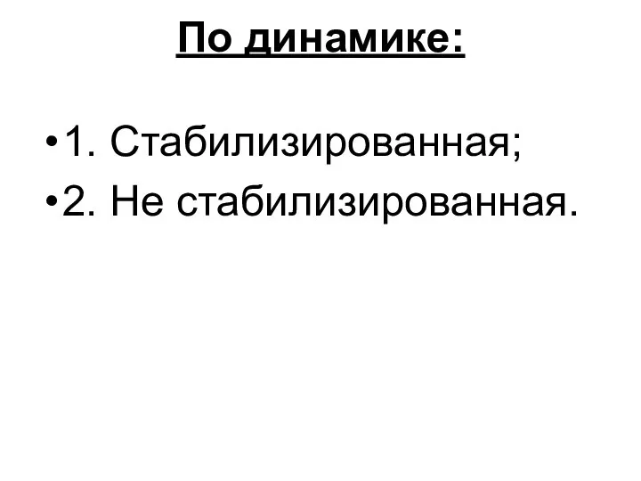 По динамике: 1. Стабилизированная; 2. Не стабилизированная.