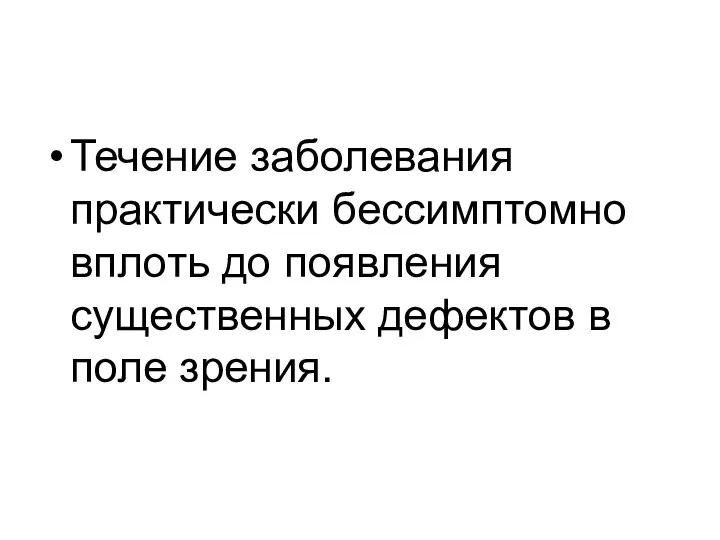 Течение заболевания практически бессимптомно вплоть до появления существенных дефектов в поле зрения.