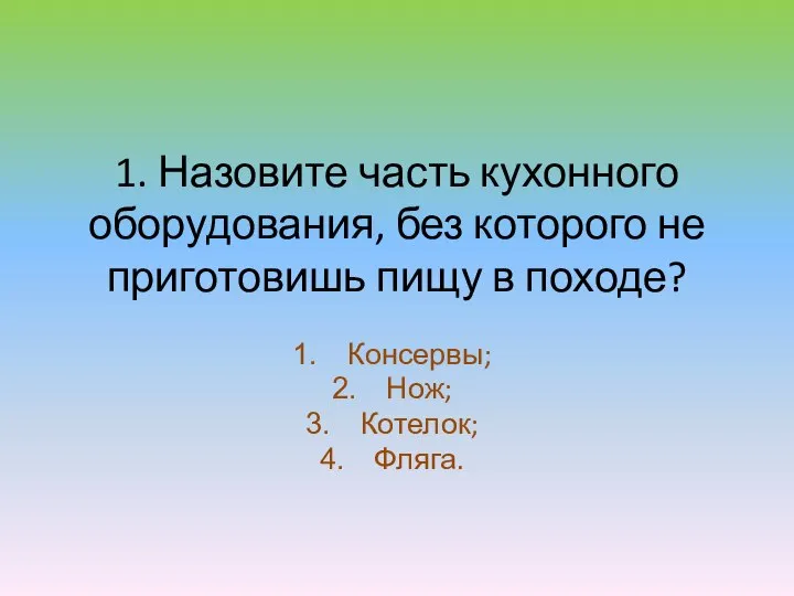 1. Назовите часть кухонного оборудования, без которого не приготовишь пищу в походе? Консервы; Нож; Котелок; Фляга.