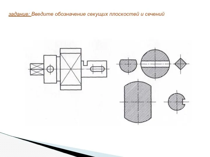 задание: Введите обозначение секущих плоскостей и сечений