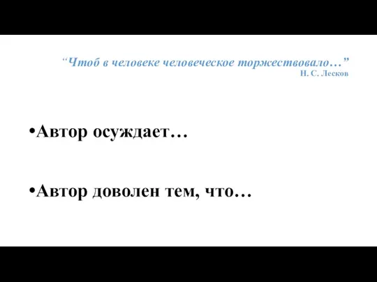 “Чтоб в человеке человеческое торжествовало…” Н. С. Лесков Автор осуждает… Автор доволен тем, что…