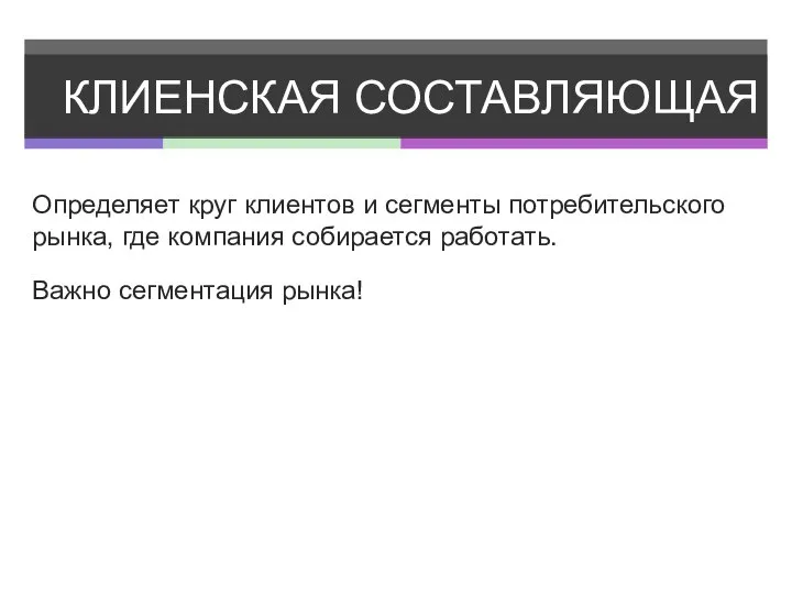 КЛИЕНСКАЯ СОСТАВЛЯЮЩАЯ Определяет круг клиентов и сегменты потребительского рынка, где компания собирается работать. Важно сегментация рынка!