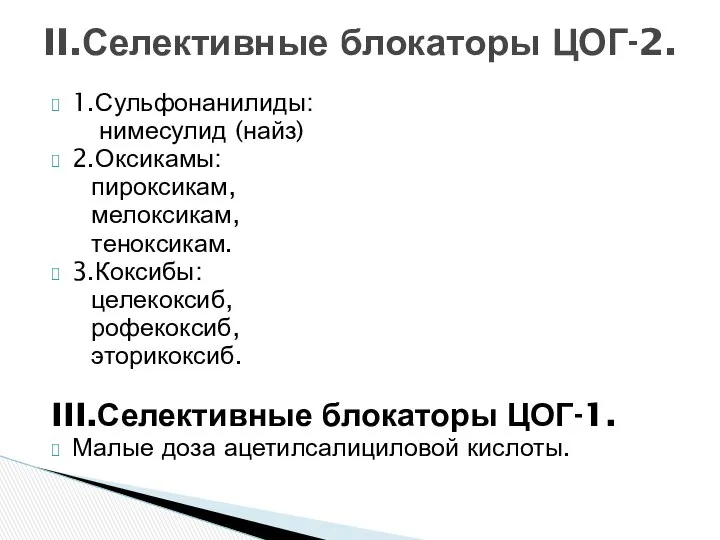 1.Сульфонанилиды: нимесулид (найз) 2.Оксикамы: пироксикам, мелоксикам, теноксикам. 3.Коксибы: целекоксиб, рофекоксиб, эторикоксиб.