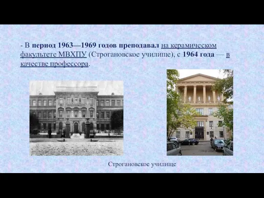 - В период 1963—1969 годов преподавал на керамическом факультете МВХПУ (Строгановское