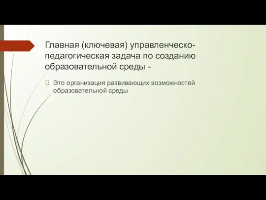 Главная (ключевая) управленческо- педагогическая задача по созданию образовательной среды - Это организация развивающих возможностей образовательной среды