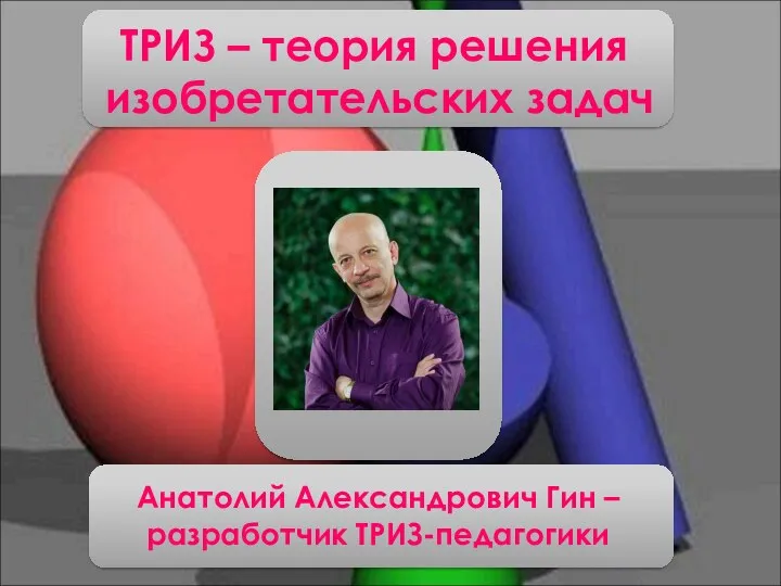 Анатолий Александрович Гин – разработчик ТРИЗ-педагогики ТРИЗ – теория решения изобретательских задач