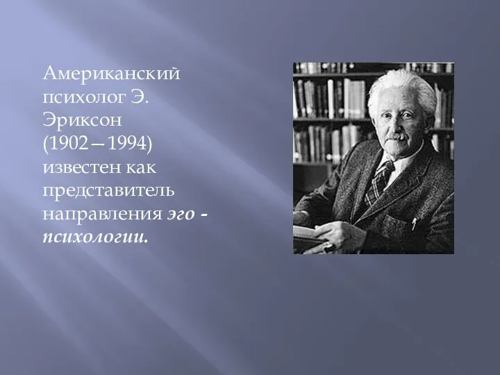 Американский психолог Э. Эриксон (1902—1994) известен как представитель направления эго - психологии.