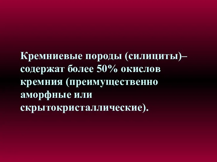 Кремниевые породы (силициты)– содержат более 50% окислов кремния (преимущественно аморфные или скрытокристаллические).