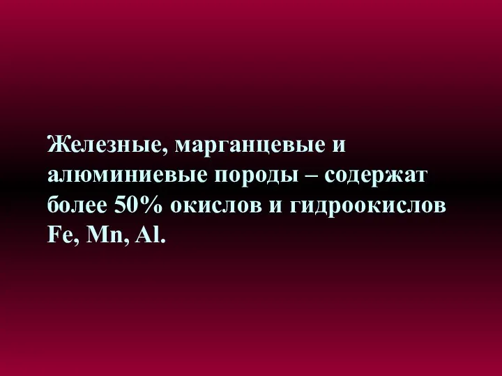 Железные, марганцевые и алюминиевые породы – содержат более 50% окислов и гидроокислов Fe, Mn, Al.