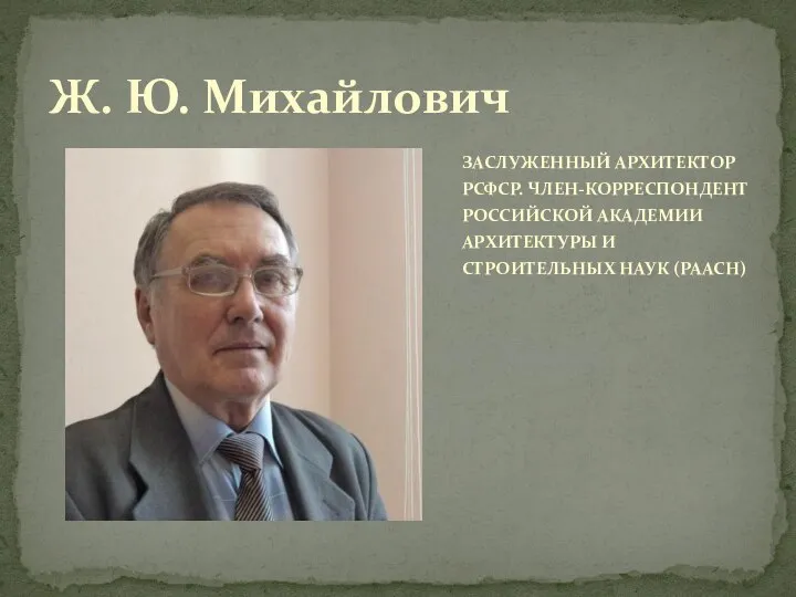 ЗАСЛУЖЕННЫЙ АРХИТЕКТОР РСФСР. ЧЛЕН-КОРРЕСПОНДЕНТ РОССИЙСКОЙ АКАДЕМИИ АРХИТЕКТУРЫ И СТРОИТЕЛЬНЫХ НАУК (РААСН) Ж. Ю. Михайлович