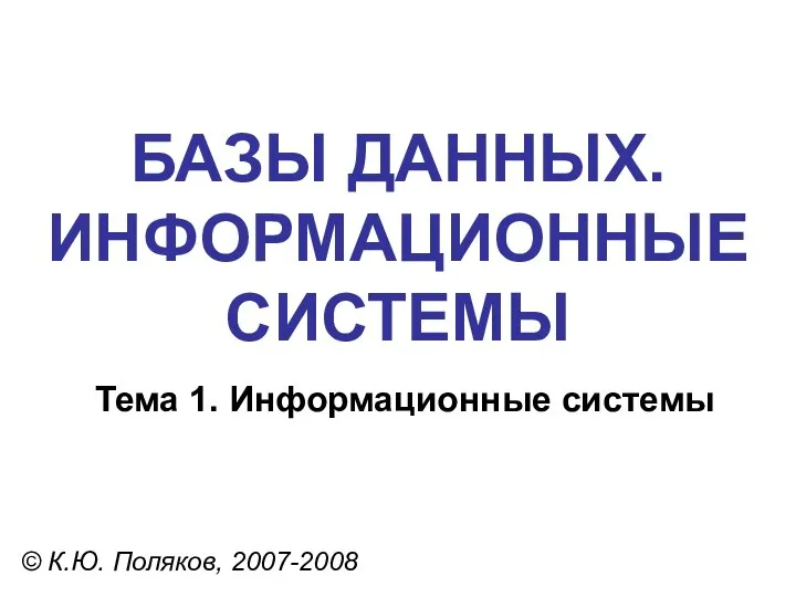 БАЗЫ ДАННЫХ. ИНФОРМАЦИОННЫЕ СИСТЕМЫ © К.Ю. Поляков, 2007-2008 Тема 1. Информационные системы