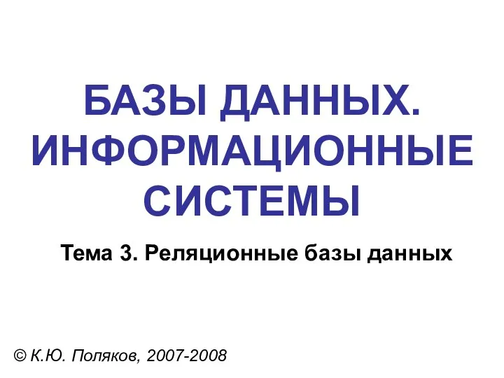 БАЗЫ ДАННЫХ. ИНФОРМАЦИОННЫЕ СИСТЕМЫ © К.Ю. Поляков, 2007-2008 Тема 3. Реляционные базы данных