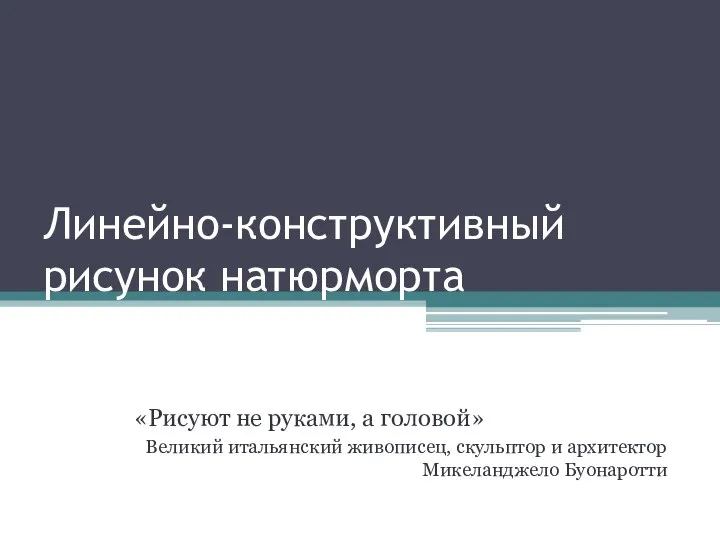 Линейно-конструктивный рисунок натюрморта «Рисуют не руками, а головой» Великий итальянский живописец, скульптор и архитектор Микеланджело Буонаротти