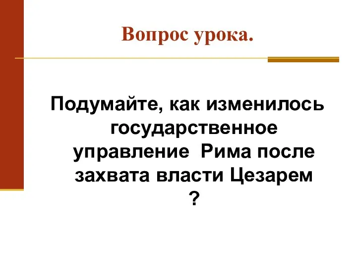 Вопрос урока. Подумайте, как изменилось государственное управление Рима после захвата власти Цезарем ?