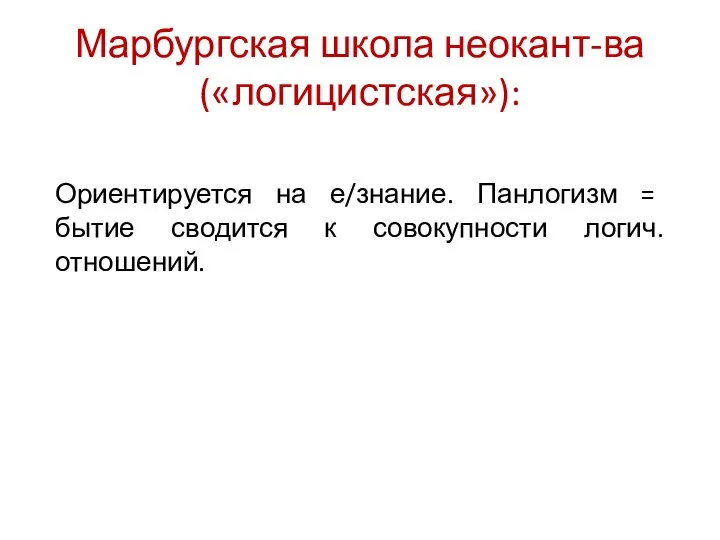 Марбургская школа неокант-ва («логицистская»): Ориентируется на е/знание. Панлогизм = бытие сводится к совокупности логич. отношений.