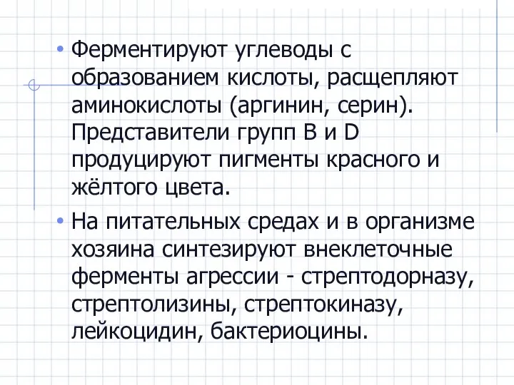 Ферментируют углеводы с образованием кислоты, расщепляют аминокислоты (аргинин, серин). Представители групп