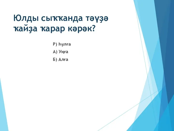 Юлды сыҡҡанда тәүҙә ҡайҙа ҡарар кәрәк? Р) Һулға А) Уңға Б) Алға