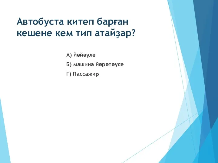 Автобуста китеп барған кешене кем тип атайҙар? А) йәйәүле Б) машина йөрөтөүсе Г) Пассажир