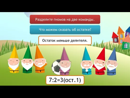 Разделите гномов на две команды. Что можем сказать об остатке? Остаток меньше делителя. 7:2=3(ост.1)