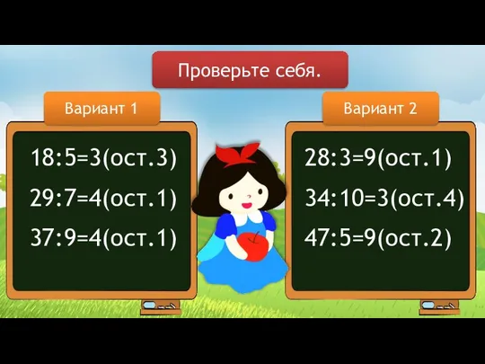 Вариант 1 Вариант 2 18:5=3(ост.3) 29:7=4(ост.1) 37:9=4(ост.1) 28:3=9(ост.1) 34:10=3(ост.4) 47:5=9(ост.2) Проверьте себя.