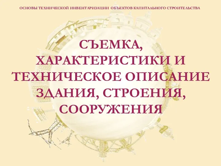 ОСНОВЫ ТЕХНИЧЕСКОЙ ИНВЕНТАРИЗАЦИИ ОБЪЕКТОВ КАПИТАЛЬНОГО СТРОИТЕЛЬСТВА СЪЕМКА, ХАРАКТЕРИСТИКИ И ТЕХНИЧЕСКОЕ ОПИСАНИЕ ЗДАНИЯ, СТРОЕНИЯ, СООРУЖЕНИЯ