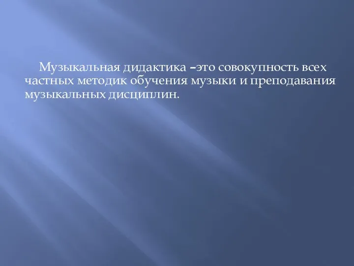 Музыкальная дидактика –это совокупность всех частных методик обучения музыки и преподавания музыкальных дисциплин.