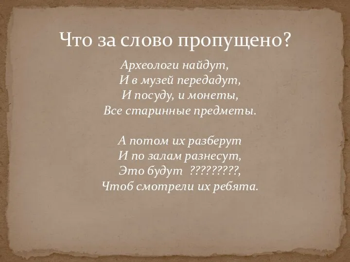 Что за слово пропущено? Археологи найдут, И в музей передадут, И