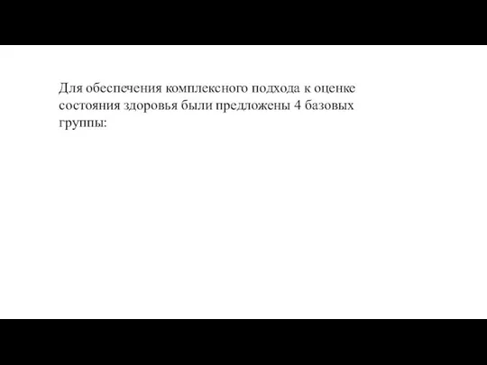 Для обеспечения комплексного подхода к оценке состояния здоровья были предложены 4 базовых группы: