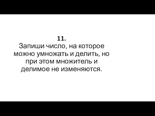 11. Запиши число, на которое можно умножать и делить, но при