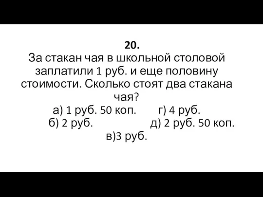 20. За стакан чая в школьной столовой заплатили 1 руб. и