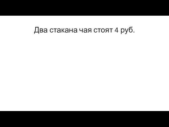 Два стакана чая стоят 4 руб.