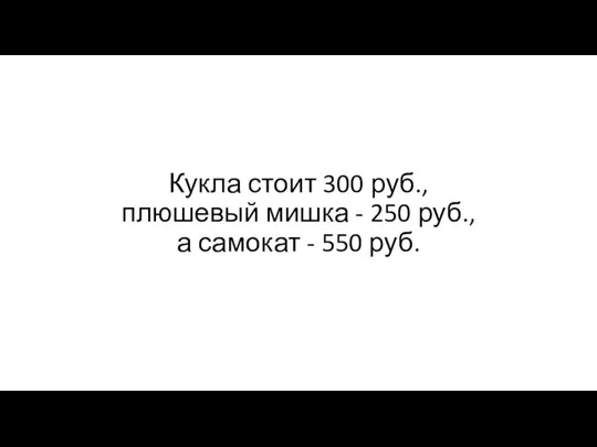 Кукла стоит 300 руб., плюшевый мишка - 250 руб., а самокат - 550 руб.