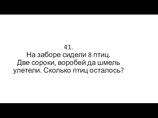 41. На заборе сидели 8 птиц. Две сороки, воробей да шмель улетели. Сколько птиц осталось?