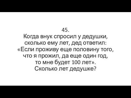 45. Когда внук спросил у дедушки, сколько ему лет, дед ответил: