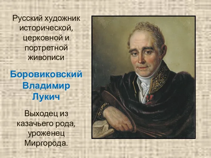 Русский художник исторической, церковной и портретной живописи Боровиковский Владимир Лукич Выходец из казачьего рода, уроженец Миргорода.