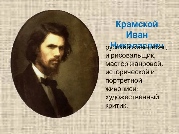 Крамской Иван Николаевич русский живописец и рисовальщик, мастер жанровой, исторической и портретной живописи; художественный критик.